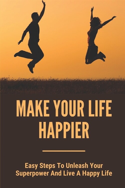 Make Your Life Happier: Easy Steps To Unleash Your Superpower And Live A Happy Life: How To Have A Happier Life (Paperback)