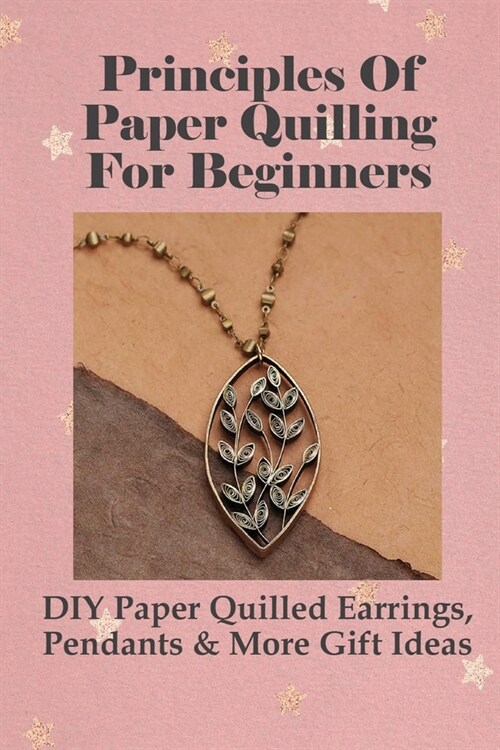 Principles Of Paper Quilling For Beginners: DIY Paper Quilled Earrings, Pendants & More Gift Ideas: Paper Quilling Birthday Cards Designs (Paperback)