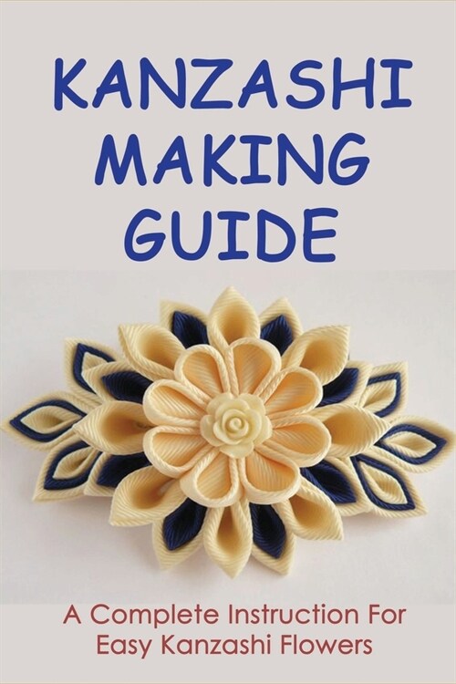 Kanzashi Making Guide: A Complete Instruction For Easy Kanzashi Flowers: Guide To Make Kanzashi Flower (Paperback)