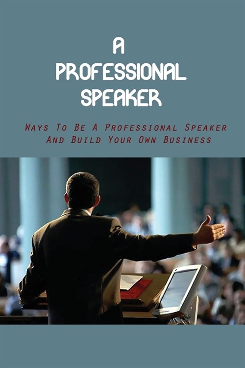 A Professional Speaker: Ways To Be A Professional Speaker And Build Your Own Business: Achieve Your Goals (Paperback)