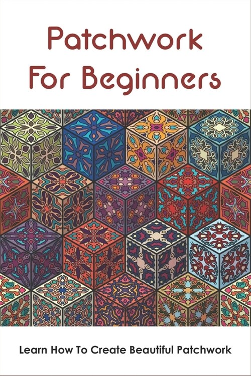 Patchwork For Beginners: Learn How To Create Beautiful Patchwork: Step By Step Patchwork Patterns (Paperback)