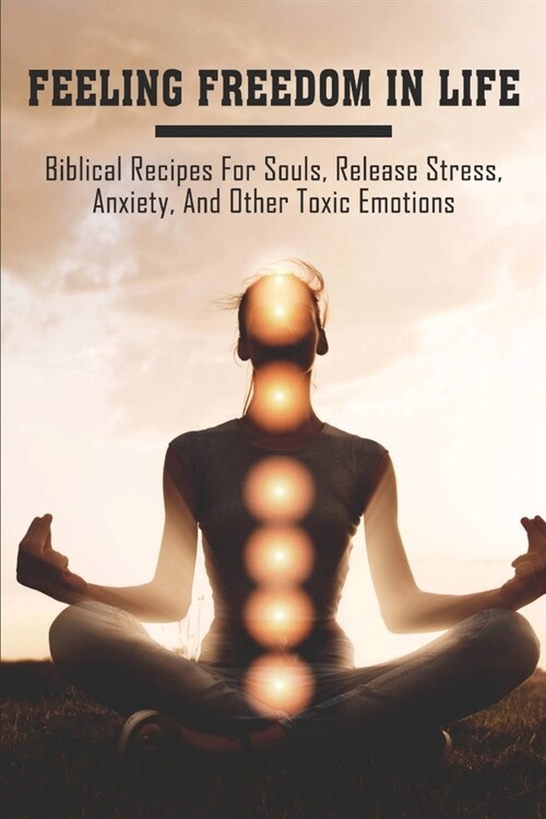 Feeling Freedom In Life: Biblical Recipes For Souls, Release Stress, Anxiety, And Other Toxic Emotions: How To Deal With Toxic Emotions (Paperback)