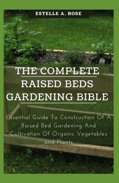 The Complete Raised beds Gardening Bible: Essential Guide To Construction Of A Raised Bed Gardening And Cultivation Of Organic Vegetables and Plants (Paperback)