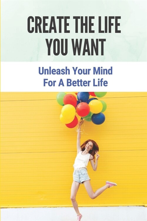 Create The Life You Want: Unleash Your Mind For A Better Life: Fight For The Life (Paperback)