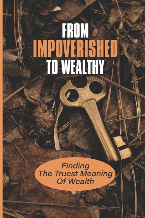 From Impoverished To Wealthy: Finding The Truest Meaning Of Wealth: Money And Success (Paperback)