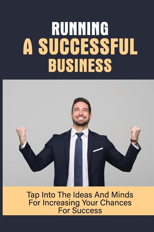 Running A Successful Business: Tap Into The Ideas And Minds For Increasing Your Chances For Success: Building A Successful Business Plan (Paperback)