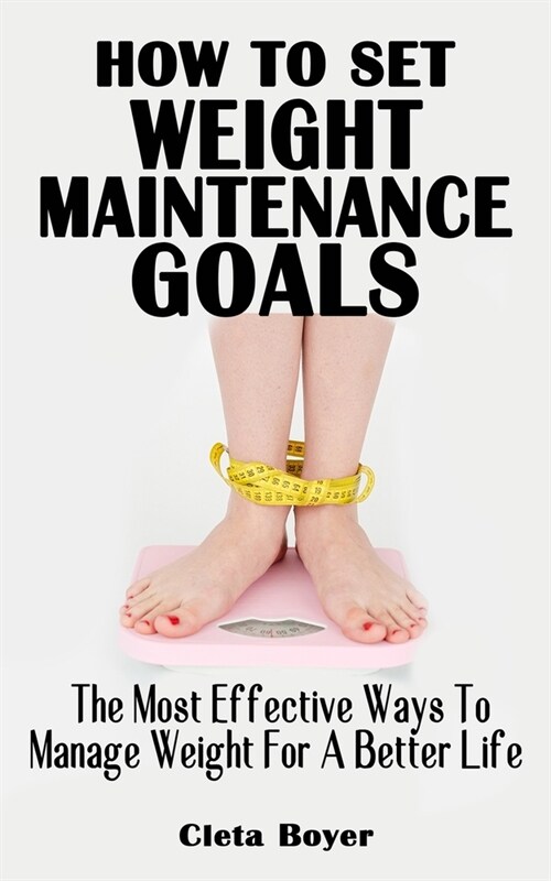 How to Set Weight Maintenance Goals: The Most Effective Ways To Manage Weight For Better Life - All You Need To Know About Goal Setting For Weight Los (Paperback)