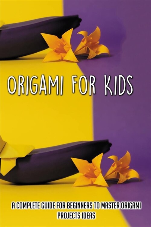 Origami For Kids: A Complete Guide For Beginners To Master Origami Projects Ideas: Tools To Use In Learning Origami (Paperback)