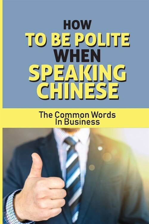 How To Be Polite When Speaking Chinese: The Common Words In Business: Various Topics In Business Mandarin (Paperback)