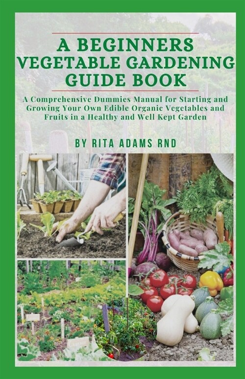 A Beginners Vegetable Gardening Guide Book: A comprehensive dummies manual for starting and growing your own edible organic vegetables and fruits in a (Paperback)