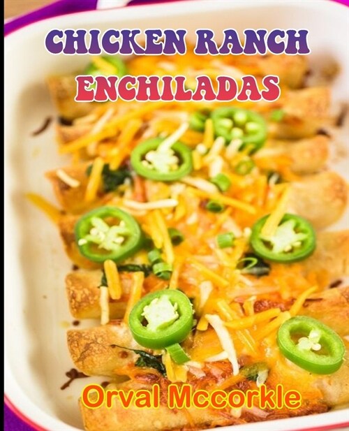 Chicken Ranch Enchiladas: 150 recipe Delicious and Easy The Ultimate Practical Guide Easy bakes Recipes From Around The World chicken ranch ench (Paperback)