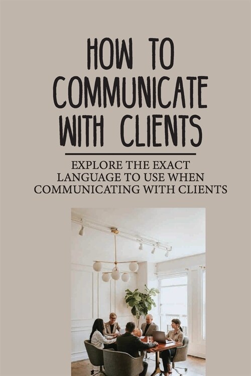 How To Communicate With Clients: Explore The Exact Language To Use When Communicating With Clients: Communication Style (Paperback)