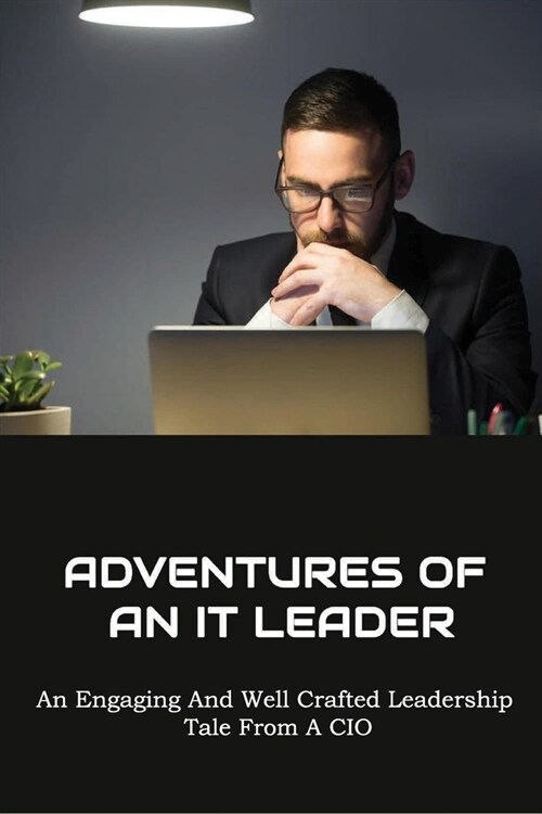 Adventures Of An IT Leader: An Engaging And Well Crafted Leadership Tale From A CIO: Cios And Other Business Leaders (Paperback)