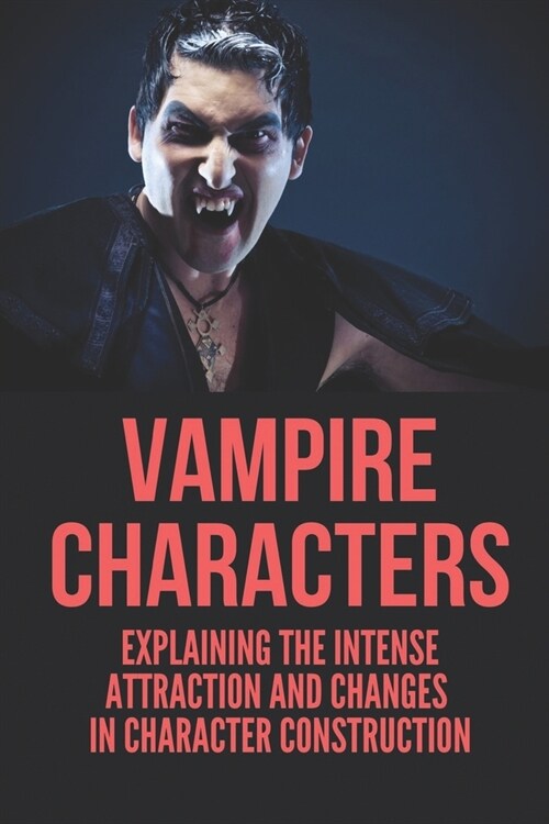 Vampire Characters: Explaining The Intense Attraction And Changes In Character Construction: Vampire Characteristics In Literature (Paperback)