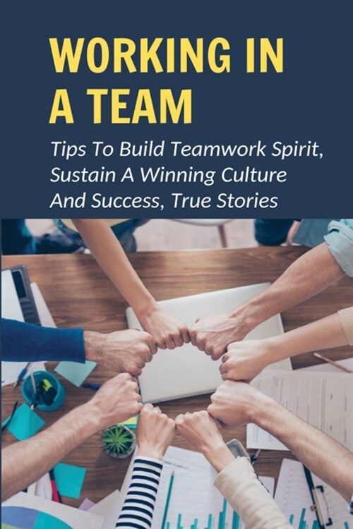 Working In A Team: Tips To Build Teamwork Spirit, Sustain A Winning Culture And Success, True Stories: Foundations For Building A Winning (Paperback)