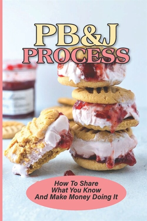 PB&J Process: How To Share What You Know And Make Money Doing It: The Pbj Theory (Paperback)