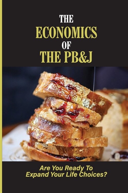 The Economics Of The PB&J: Are You Ready To Expand Your Life Choices?: How To Use Money To Create The Life You Want (Paperback)