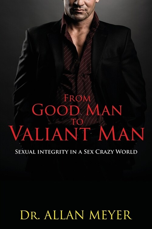 From Good Man to Valiant Man: Sexual Integrity in a Sex Crazy World (Paperback)