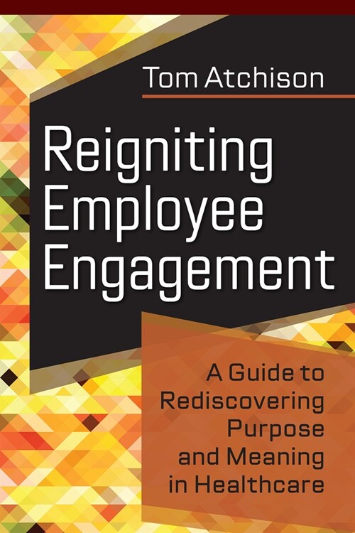 Reigniting Employee Engagement: A Guide to Rediscovering Purpose and Meaning in Healthcare (Paperback)