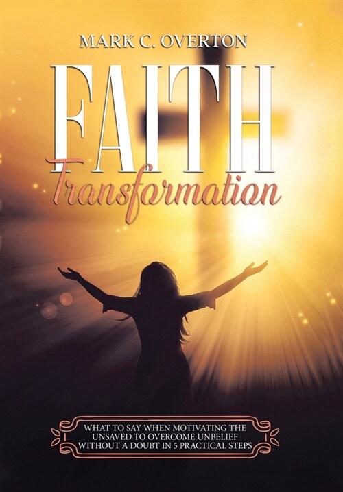 Faith Transformation: What to Say When Motivating the Unsaved to Overcome Unbelief Without a Doubt in 5 Practical Steps (Hardcover)