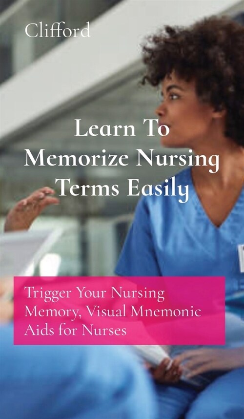 Learn To Memorize Nursing Terms Easily: Trigger Your Nursing Memory, Visual Mnemonic Aids for Nurses (Hardcover)