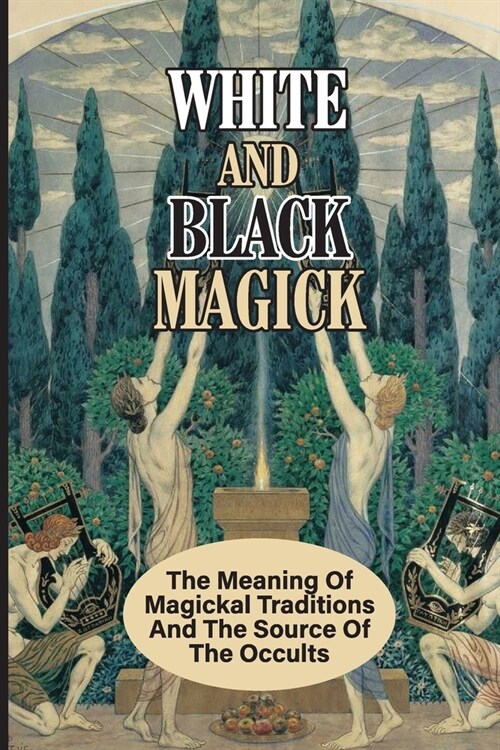 White And Black Magick: The Meaning Of Magickal Traditions And The Source Of The Occults: Traits Of Magickal Traditions (Paperback)