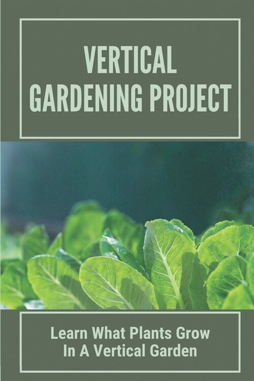 Vertical Gardening Project: Learn What Plants Grow In A Vertical Garden: How To Plant A Vegetable Garden (Paperback)