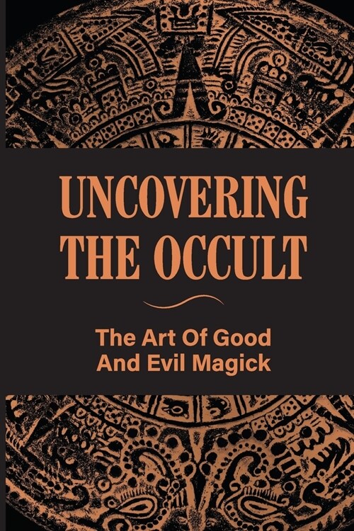 Uncovering The Occult: The Art Of Good And Evil Magick: Overview Of The Occult (Paperback)