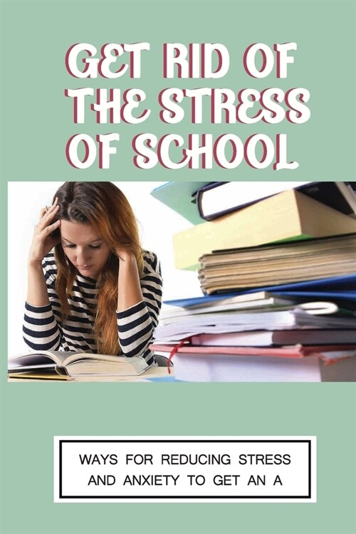 Get Rid Of The Stress Of School: Ways For Reducing Stress And Anxiety To Get An A: How To Manage Stress And Anxiety At School (Paperback)