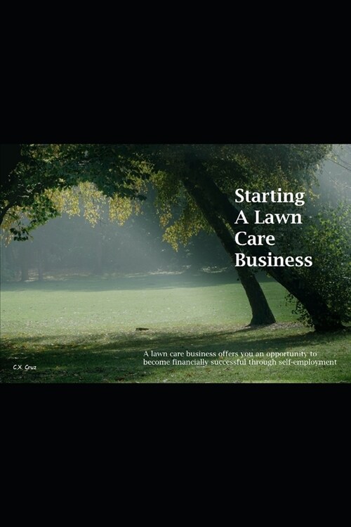 Starting A Lawn Care Business: A lawn care business offers you an opportunity to become financially successful through self-employment (Paperback)