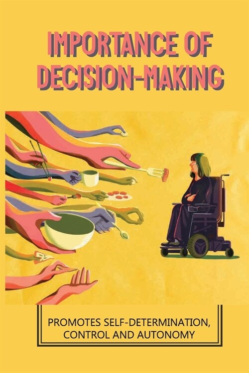 Importance Of Decision-Making: Promotes Self-Determination, Control And Autonomy: Supported Decision Making Means (Paperback)