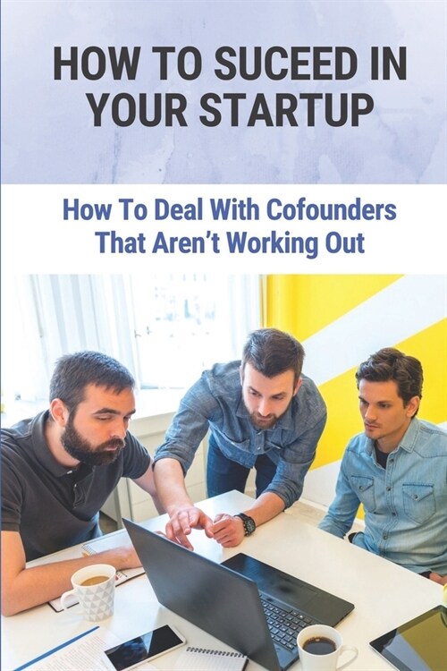 How To Suceed In Your Startup: How To Deal With Cofounders That Arent Working Out: Way To Build The Successful Startup (Paperback)