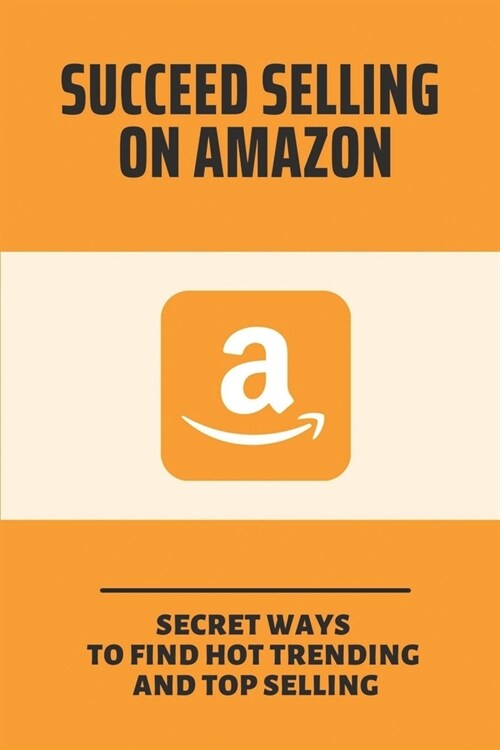 Succeed Selling On Amazon: Secret Ways To Find Hot Trending And Top Selling: How To Find Selling Products Online (Paperback)
