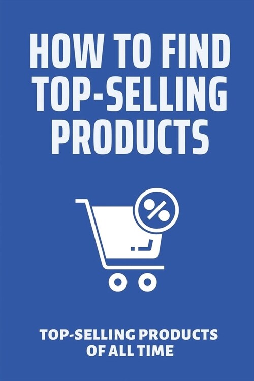 How To Find Top-Selling Products: Top-Selling Products Of All Time: Top Selling Products Online (Paperback)