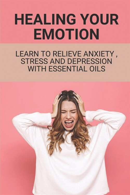 Healing Your Emotion: Learn To Relieve Anxiety, Stress And Depression With Essential Oils: Emotional Healing Therapy (Paperback)