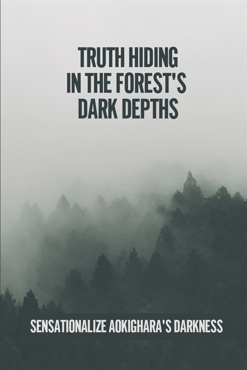 Truth Hiding In The Forests Dark Depths: Sensationalize Aokigharas Darkness: The Nickname Of Suicide Forest (Paperback)