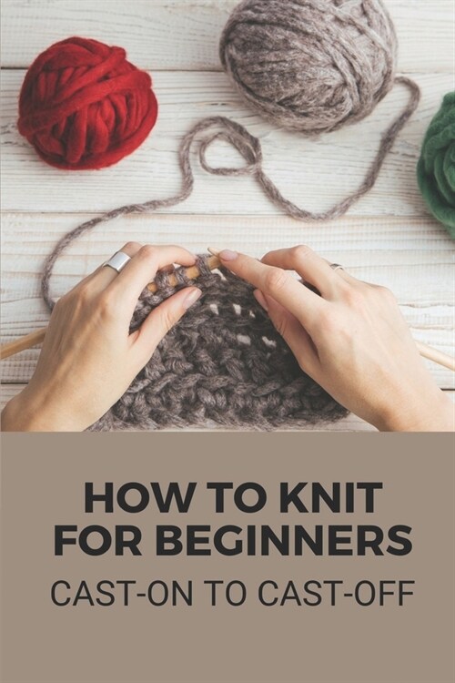 How To Knit For Beginners: Cast-On To Cast-Off: Small Knit Project (Paperback)