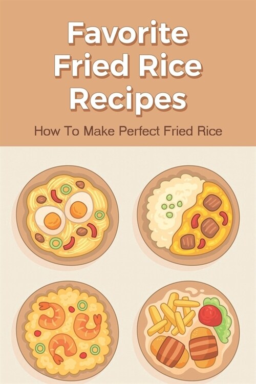 Favorite Fried Rice Recipes: How To Make Perfect Fried Rice: How Can I Make Fried Rice Better? (Paperback)