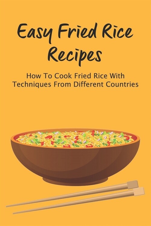 Easy Fried Rice Recipes: How To Cook Fried Rice With Techniques From Different Countries: How To Make Your Favorite Fried Rice Right At Home (Paperback)