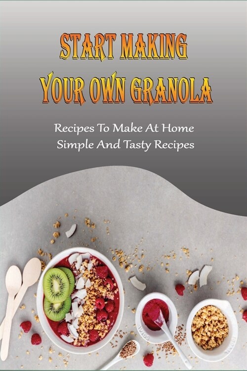 Start Making Your Own Granola: Recipes To Make At Home, Simple And Tasty Recipes: How To Cook Perfect Granola (Paperback)