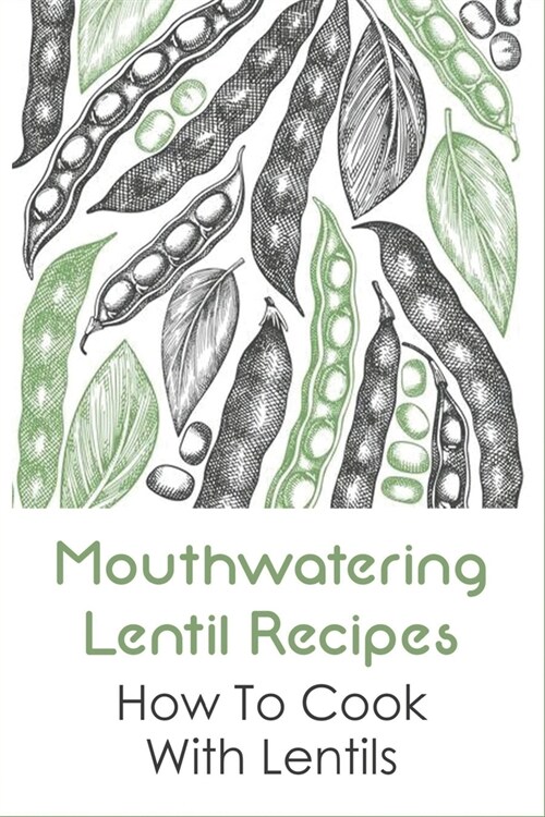 Mouthwatering Lentil Recipes: How To Cook With Lentils: Ways To Put Cooked Lentils To Use (Paperback)