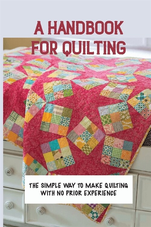 A Handbook For Quilting: The Simple Way To Make Quilting With No Prior Experience: Lessen Insomnia (Paperback)