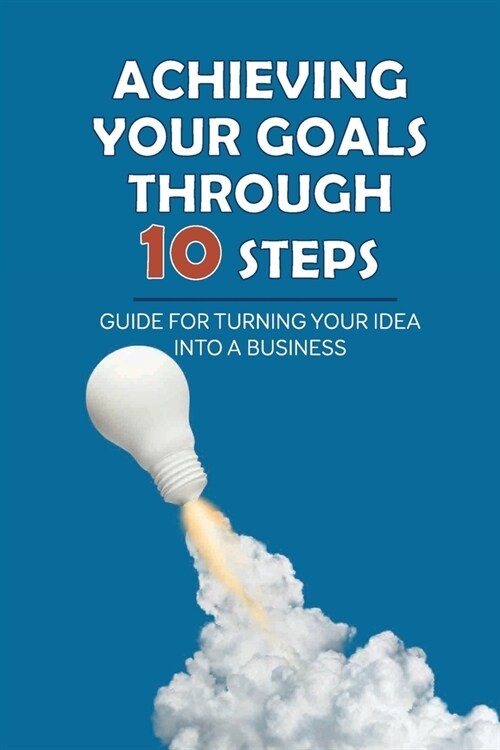 Achieving Your Goals Through 10 Steps: Guide For Turning Your Idea Into A Business: Get From Stuck To Unstuck (Paperback)