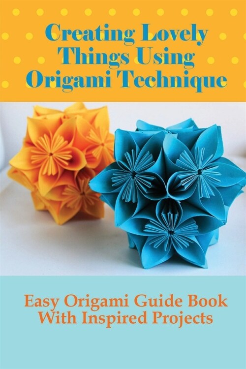 Creating Lovely Things Using Origami Technique: Easy Origami Guide Book With Inspired Projects: Creative Pattern For Paper Folding (Paperback)