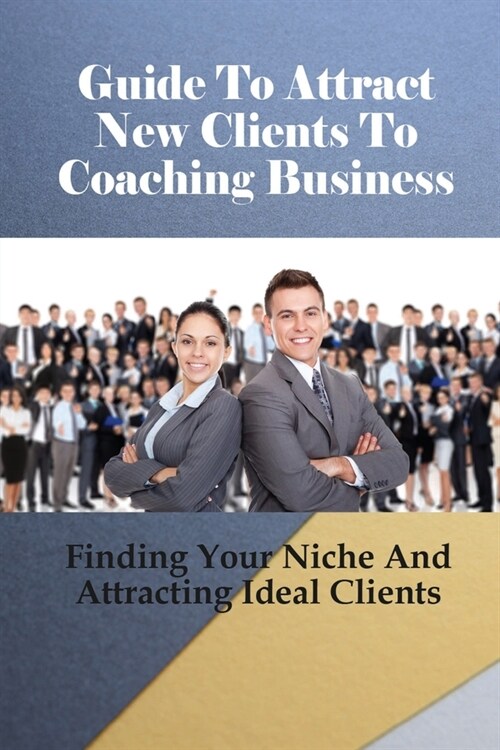 Guide To Attract New Clients To Coaching Business: Finding Your Niche And Attracting Ideal Clients: Simple Strategy To Get More Coaching Clients (Paperback)