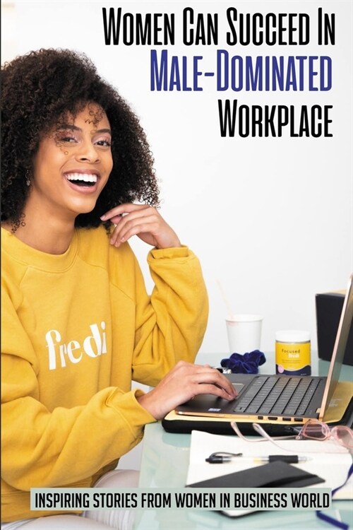 Women Can Succeed In Male-Dominated Workplace: Inspiring Stories From Women In Business World: Challenges Of Working In A Male Dominated Industry (Paperback)