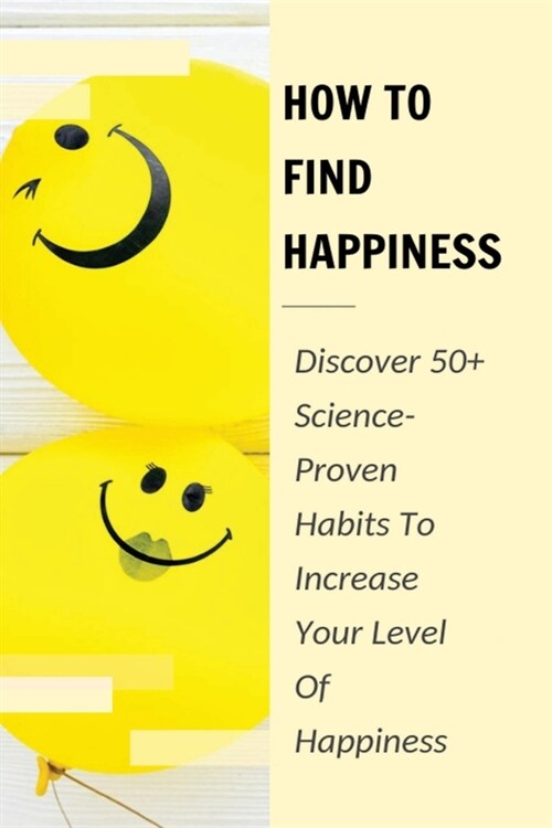 How To Find Happiness: Discover 50+ Science-Proven Habits To Increase Your Level Of Happiness: How To Identify And Use The Big Levers Of Hap (Paperback)