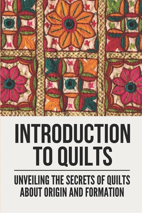 Introduction To Quilts: Unveiling The Secrets Of Quilts About Origin And Formation: Pioneer Quilts History (Paperback)