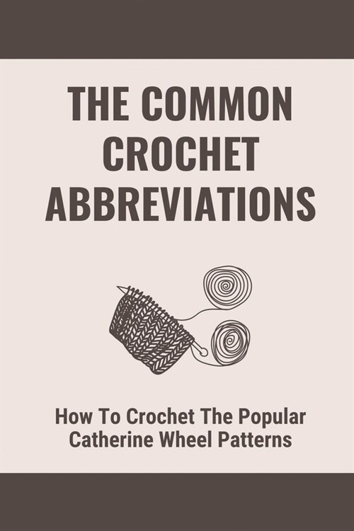 The Common Crochet Abbreviations: How To Crochet The Popular Catherine Wheel Patterns: How To Change Colors (Paperback)