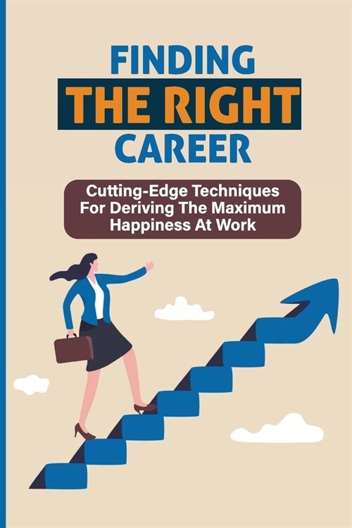 Finding The Right Career: Cutting-Edge Techniques For Deriving The Maximum Happiness At Work: Maximize Your Profits (Paperback)